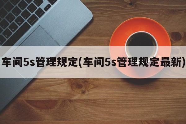 车间5s管理规定(车间5s管理规定最新)